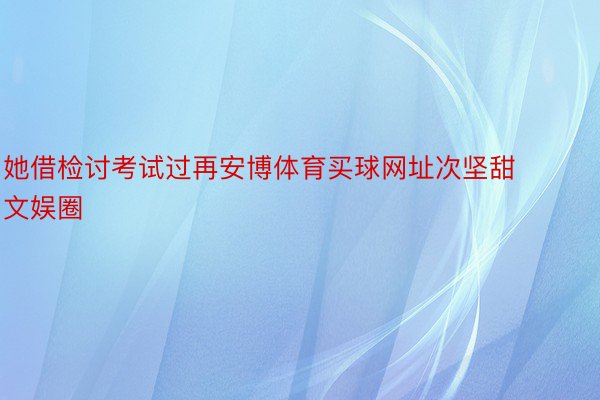 她借检讨考试过再安博体育买球网址次坚甜文娱圈