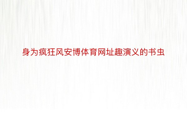 身为疯狂风安博体育网址趣演义的书虫