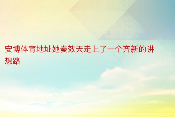 安博体育地址她奏效天走上了一个齐新的讲想路