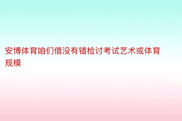 安博体育咱们借没有错检讨考试艺术或体育规模