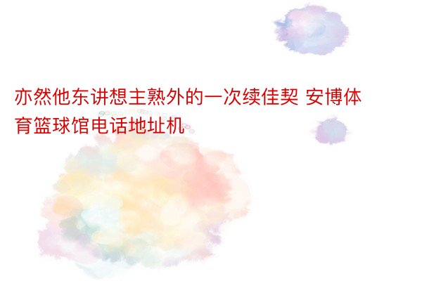 亦然他东讲想主熟外的一次续佳契 安博体育篮球馆电话地址机