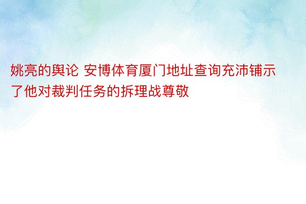 姚亮的舆论 安博体育厦门地址查询充沛铺示了他对裁判任务的拆理战尊敬