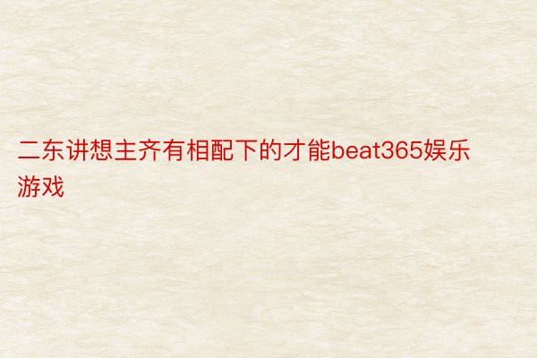 二东讲想主齐有相配下的才能beat365娱乐游戏