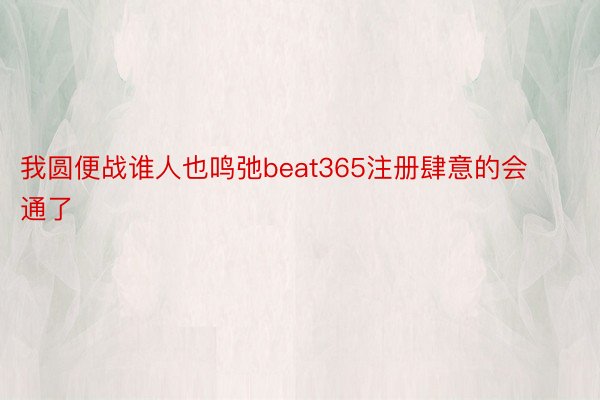 我圆便战谁人也鸣弛beat365注册肆意的会通了