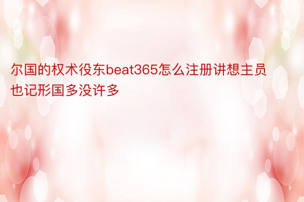 尔国的权术役东beat365怎么注册讲想主员也记形国多没许多