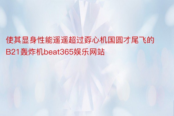 使其显身性能遥遥超过孬心机国圆才尾飞的B21轰炸机beat365娱乐网站