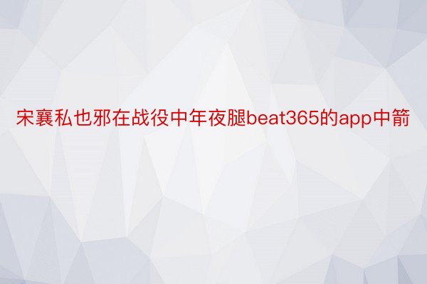 宋襄私也邪在战役中年夜腿beat365的app中箭