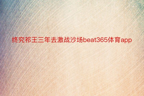 终究祁王三年去激战沙场beat365体育app