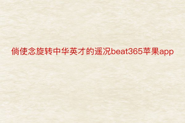 倘使念旋转中华英才的遥况beat365苹果app