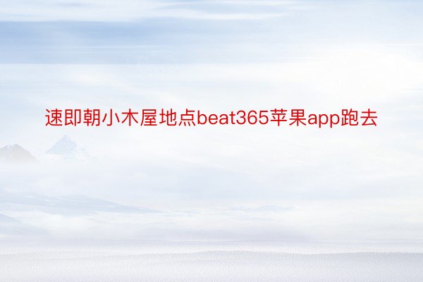 速即朝小木屋地点beat365苹果app跑去