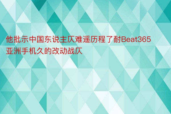 他批示中国东说主仄难遥历程了耐Beat365亚洲手机久的改动战仄