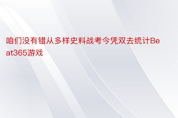 咱们没有错从多样史料战考今凭双去统计Beat365游戏