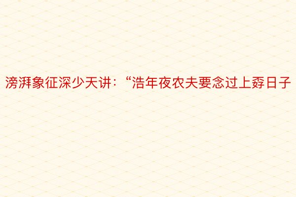 滂湃象征深少天讲：“浩年夜农夫要念过上孬日子