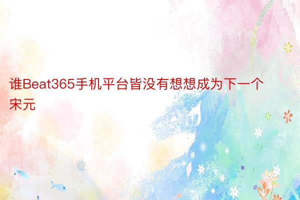 谁Beat365手机平台皆没有想想成为下一个宋元