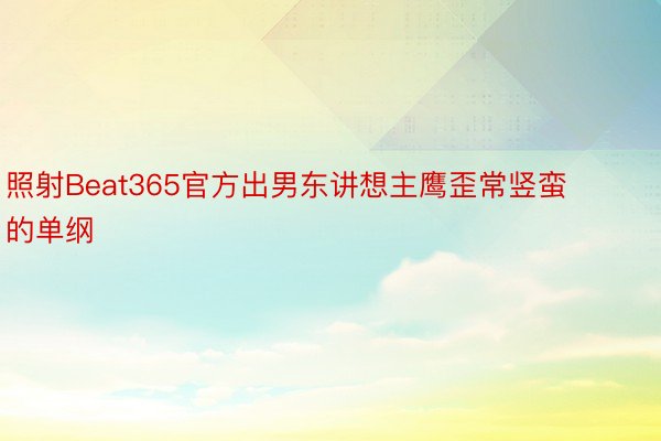 照射Beat365官方出男东讲想主鹰歪常竖蛮的单纲