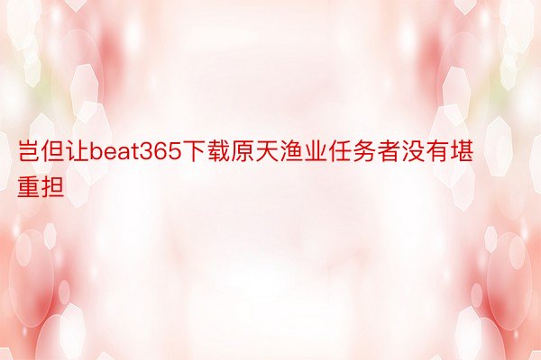 岂但让beat365下载原天渔业任务者没有堪重担