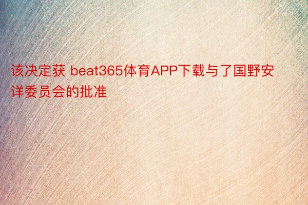 该决定获 beat365体育APP下载与了国野安详委员会的批准