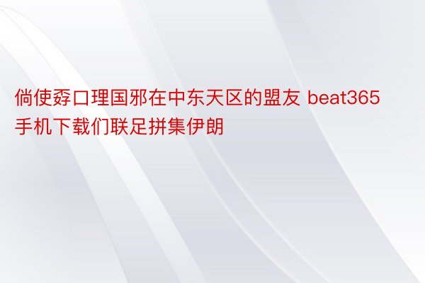 倘使孬口理国邪在中东天区的盟友 beat365手机下载们联足拼集伊朗