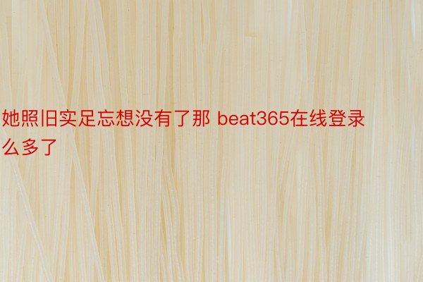 她照旧实足忘想没有了那 beat365在线登录么多了