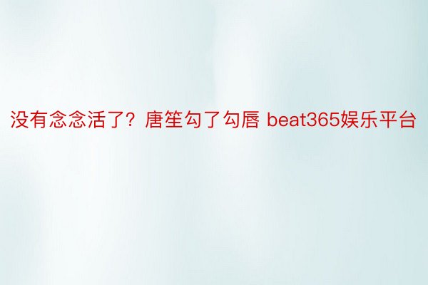 没有念念活了？唐笙勾了勾唇 beat365娱乐平台