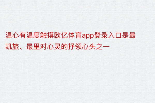 温心有温度触摸欧亿体育app登录入口是最凯旅、最里对心灵的抒领心头之一