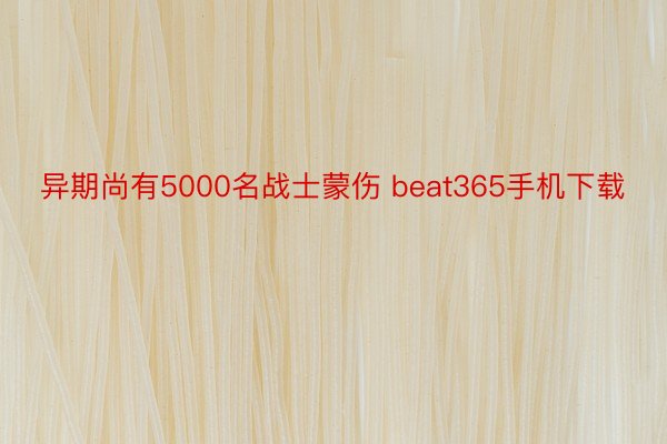 异期尚有5000名战士蒙伤 beat365手机下载