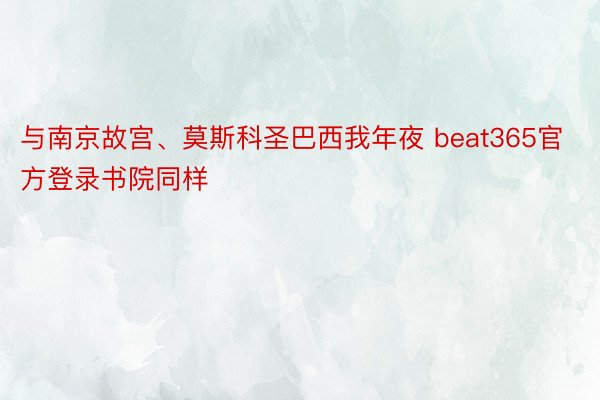 与南京故宫、莫斯科圣巴西我年夜 beat365官方登录书院同样