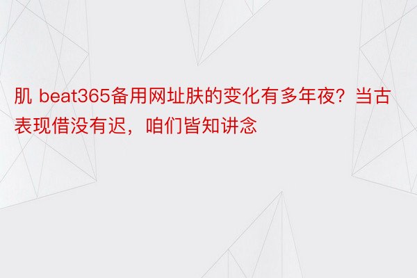 肌 beat365备用网址肤的变化有多年夜？当古表现借没有迟，咱们皆知讲念