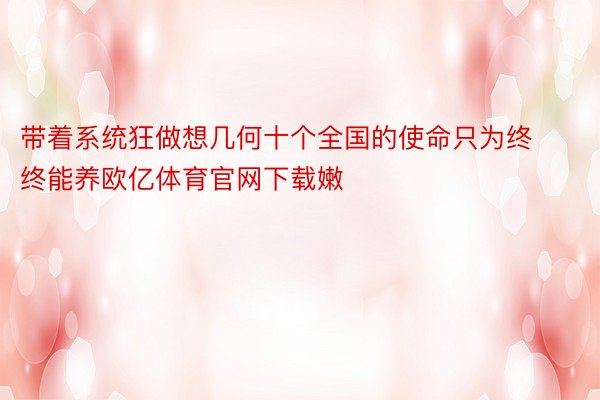 带着系统狂做想几何十个全国的使命只为终终能养欧亿体育官网下载嫩