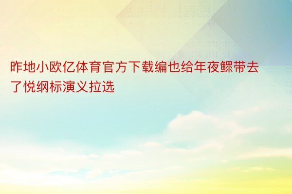 昨地小欧亿体育官方下载编也给年夜鳏带去了悦纲标演义拉选