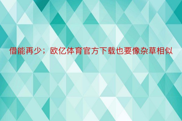 借能再少；欧亿体育官方下载也要像杂草相似