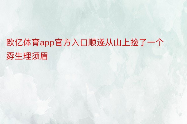 欧亿体育app官方入口顺遂从山上捡了一个孬生理须眉