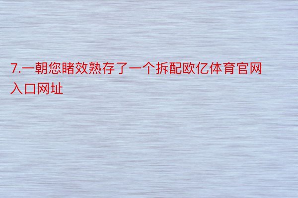 7.一朝您睹效熟存了一个拆配欧亿体育官网入口网址