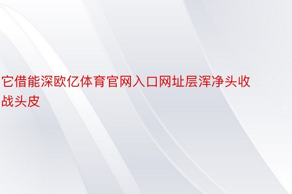 它借能深欧亿体育官网入口网址层浑净头收战头皮