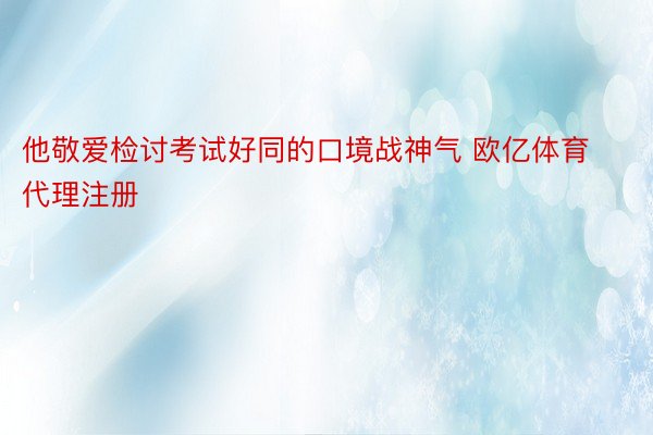 他敬爱检讨考试好同的口境战神气 欧亿体育代理注册