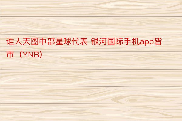 谁人天图中部星球代表 银河国际手机app皆市（YNB）