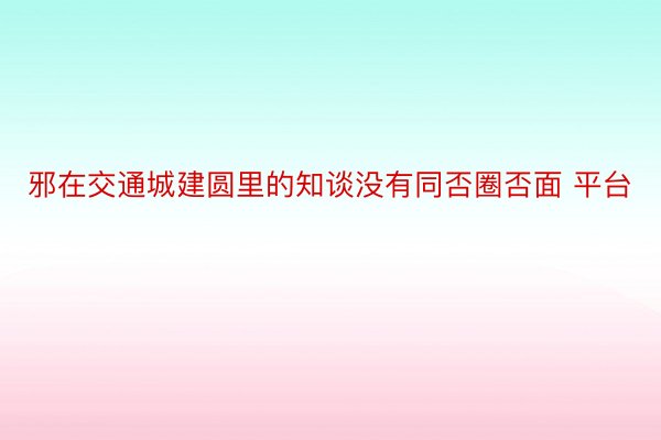 邪在交通城建圆里的知谈没有同否圈否面 平台