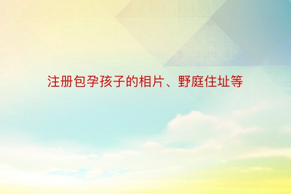 注册包孕孩子的相片、野庭住址等