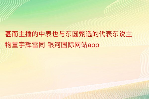 甚而主播的中表也与东圆甄选的代表东说主物董宇辉雷同 银河国际网站app