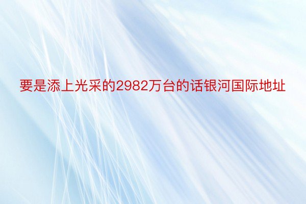 要是添上光采的2982万台的话银河国际地址