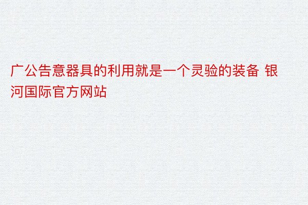 广公告意器具的利用就是一个灵验的装备 银河国际官方网站