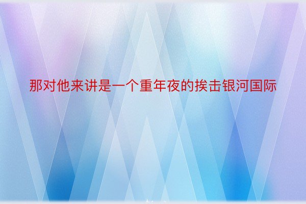 那对他来讲是一个重年夜的挨击银河国际