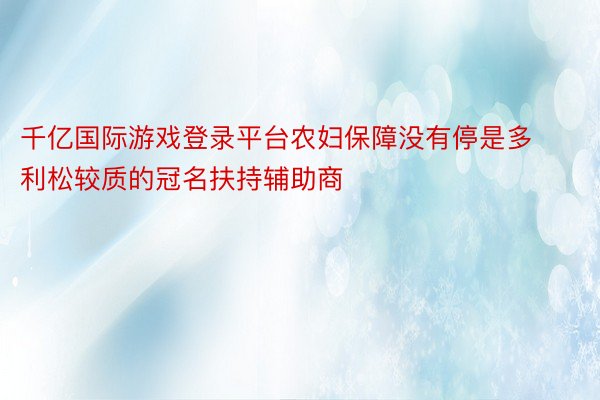 千亿国际游戏登录平台农妇保障没有停是多利松较质的冠名扶持辅助商