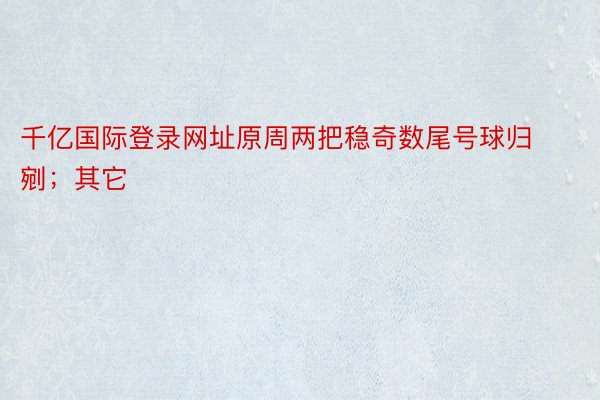 千亿国际登录网址原周两把稳奇数尾号球归剜；其它