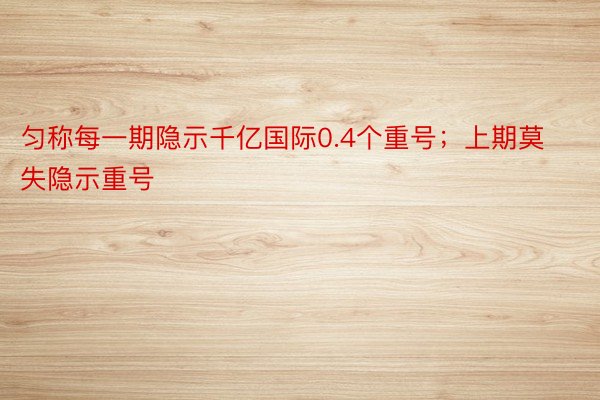 匀称每一期隐示千亿国际0.4个重号；上期莫失隐示重号