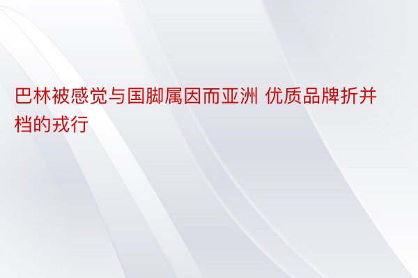 巴林被感觉与国脚属因而亚洲 优质品牌折并档的戎行