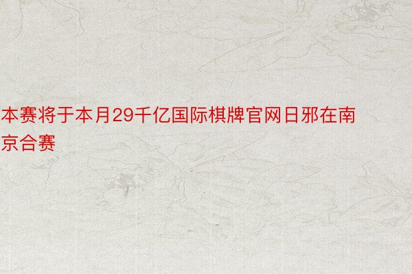 本赛将于本月29千亿国际棋牌官网日邪在南京合赛