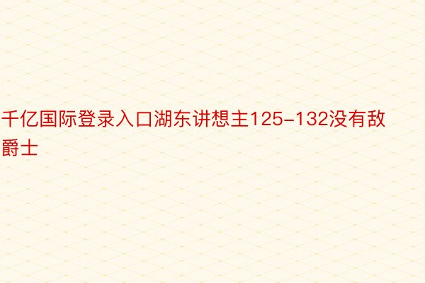 千亿国际登录入口湖东讲想主125-132没有敌爵士