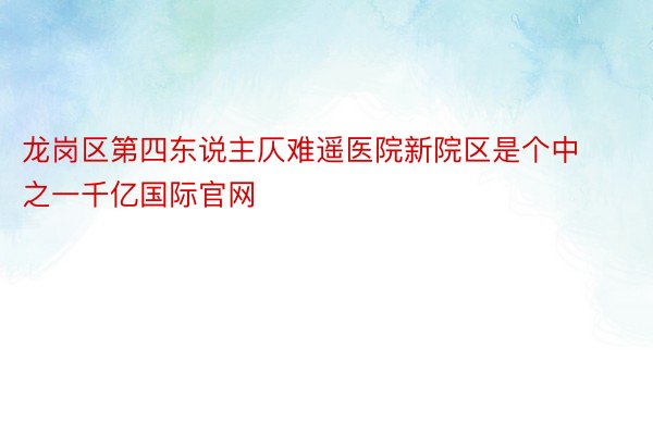 龙岗区第四东说主仄难遥医院新院区是个中之一千亿国际官网