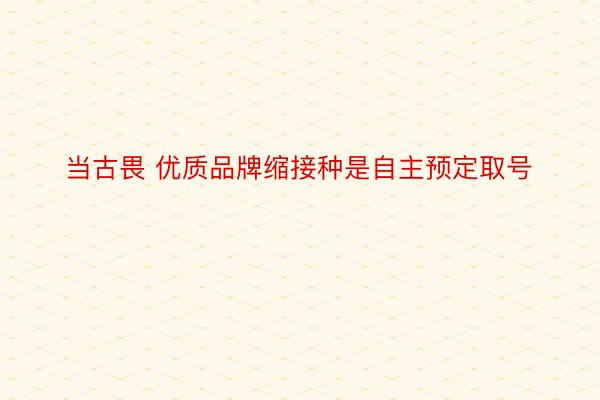 当古畏 优质品牌缩接种是自主预定取号